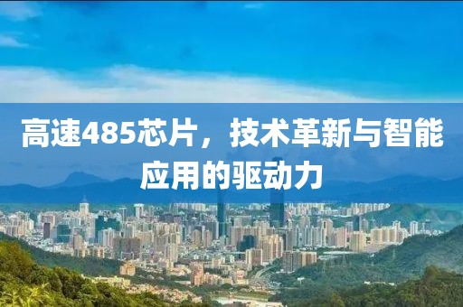 高速485芯片，技术革新与智能应用的驱动力
