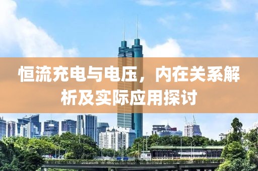 恒流充电与电压，内在关系解析及实际应用探讨