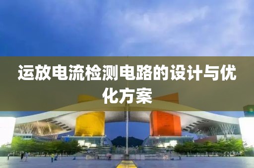 运放电流检测电路的设计与优化方案