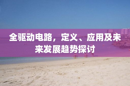 全驱动电路，定义、应用及未来发展趋势探讨