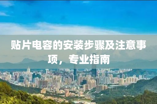 贴片电容的安装步骤及注意事项，专业指南