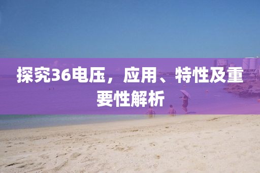 探究36电压，应用、特性及重要性解析