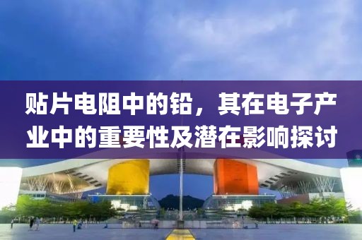 贴片电阻中的铅，其在电子产业中的重要性及潜在影响探讨