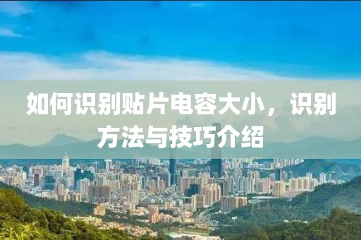 如何识别贴片电容大小，识别方法与技巧介绍