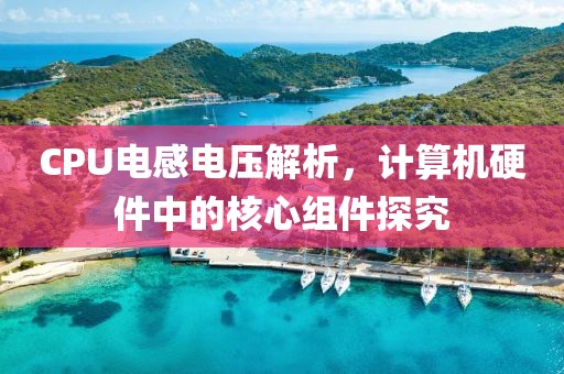 CPU电感电压解析，计算机硬件中的核心组件探究