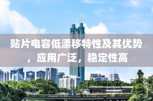 贴片电容低漂移特性及其优势，应用广泛，稳定性高