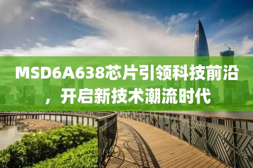 MSD6A638芯片引领科技前沿，开启新技术潮流时代