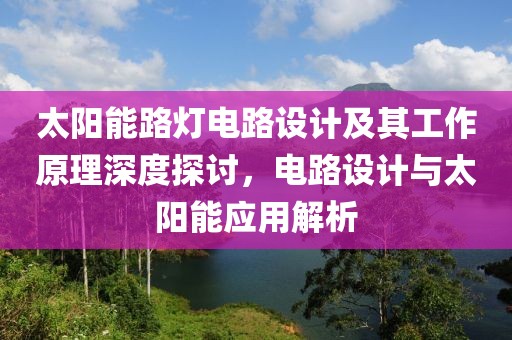 太阳能路灯电路设计及其工作原理深度探讨，电路设计与太阳能应用解析