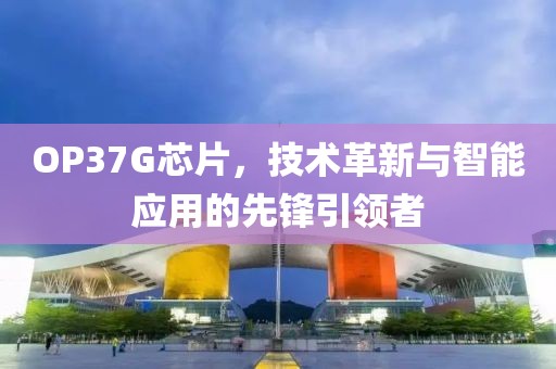 OP37G芯片，技术革新与智能应用的先锋引领者