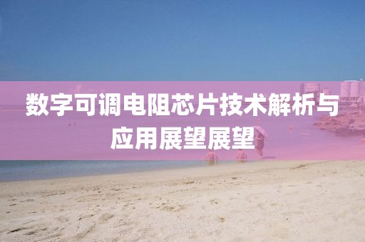 数字可调电阻芯片技术解析与应用展望展望