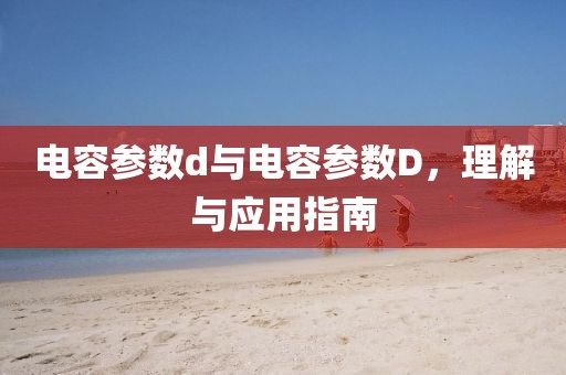 电容参数d与电容参数D，理解与应用指南