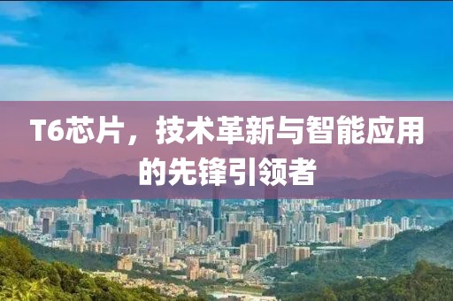 T6芯片，技术革新与智能应用的先锋引领者