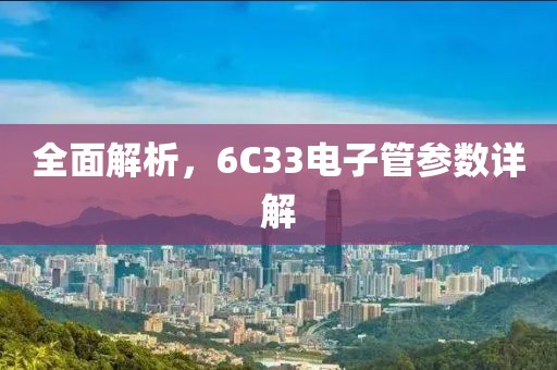 全面解析，6C33电子管参数详解