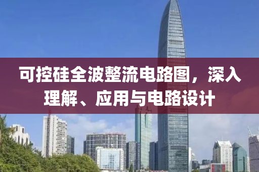 可控硅全波整流电路图，深入理解、应用与电路设计