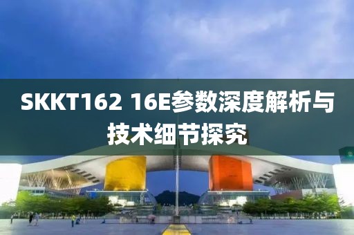 SKKT162 16E参数深度解析与技术细节探究