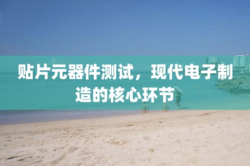 贴片元器件测试，现代电子制造的核心环节