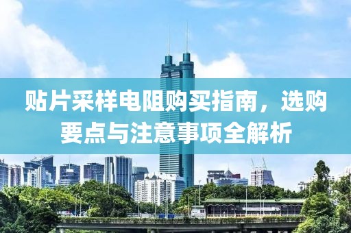 贴片采样电阻购买指南，选购要点与注意事项全解析