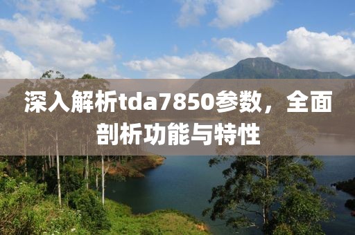 深入解析tda7850参数，全面剖析功能与特性