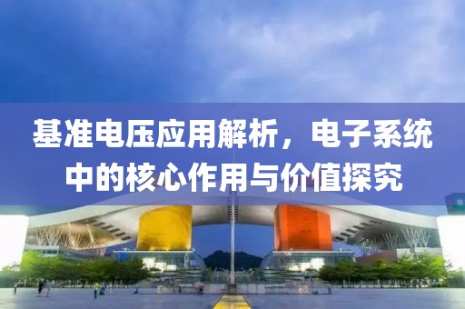 基准电压应用解析，电子系统中的核心作用与价值探究
