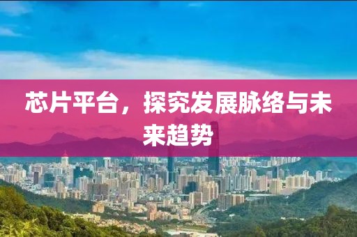 芯片平台，探究发展脉络与未来趋势