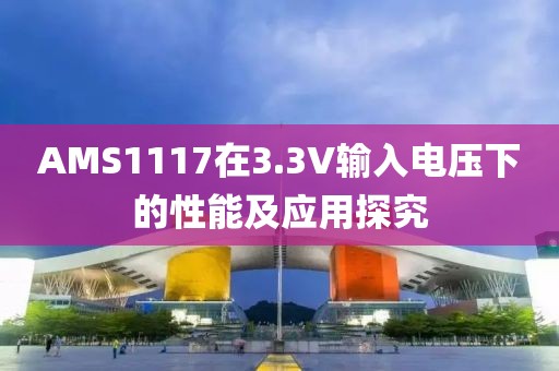 AMS1117在3.3V输入电压下的性能及应用探究