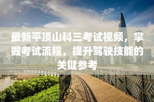 最新平顶山科三考试视频，掌握考试流程，提升驾驶技能的关键参考
