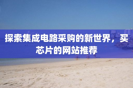 探索集成电路采购的新世界，买芯片的网站推荐