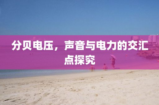 分贝电压，声音与电力的交汇点探究