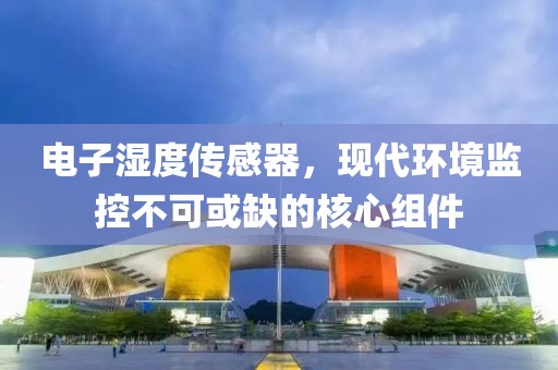 电子湿度传感器，现代环境监控不可或缺的核心组件