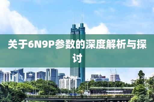 关于6N9P参数的深度解析与探讨