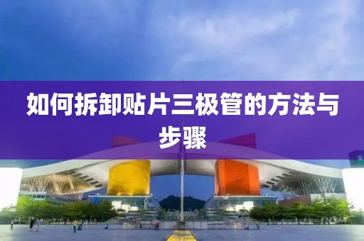 如何拆卸贴片三极管的方法与步骤