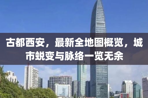 古都西安，最新全地图概览，城市蜕变与脉络一览无余