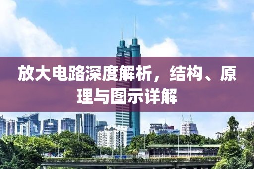 放大电路深度解析，结构、原理与图示详解