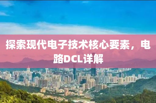 探索现代电子技术核心要素，电路DCL详解