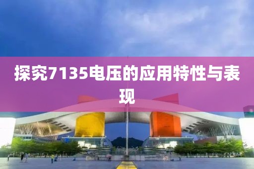 探究7135电压的应用特性与表现
