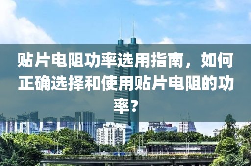 贴片电阻功率选用指南，如何正确选择和使用贴片电阻的功率？