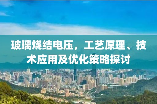 玻璃烧结电压，工艺原理、技术应用及优化策略探讨