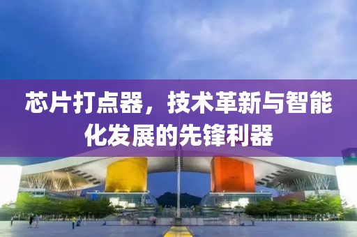 芯片打点器，技术革新与智能化发展的先锋利器