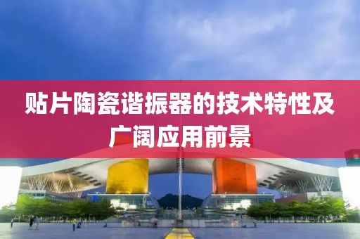 贴片陶瓷谐振器的技术特性及广阔应用前景