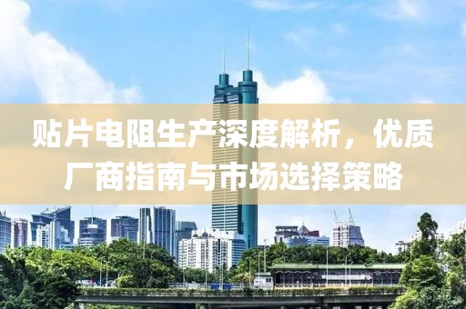 贴片电阻生产深度解析，优质厂商指南与市场选择策略