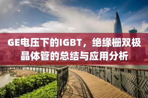 GE电压下的IGBT，绝缘栅双极晶体管的总结与应用分析