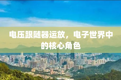 电压跟随器运放，电子世界中的核心角色
