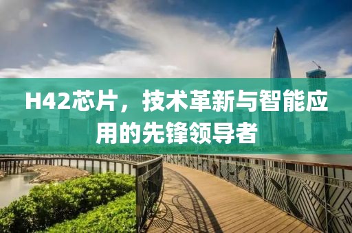 H42芯片，技术革新与智能应用的先锋领导者