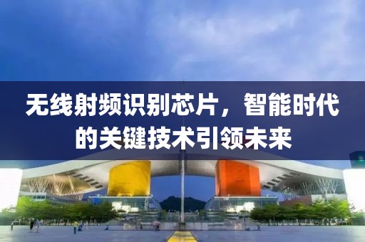 无线射频识别芯片，智能时代的关键技术引领未来