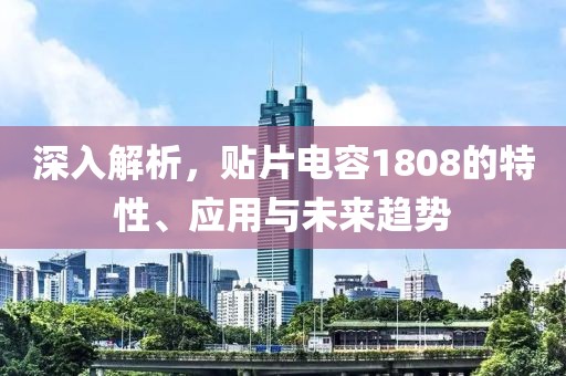 深入解析，贴片电容1808的特性、应用与未来趋势