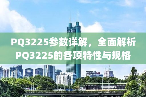 PQ3225参数详解，全面解析PQ3225的各项特性与规格