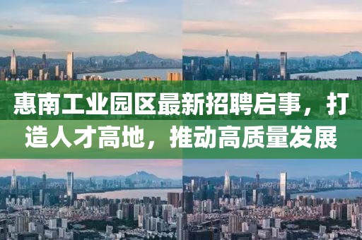 惠南工业园区最新招聘启事，打造人才高地，推动高质量发展