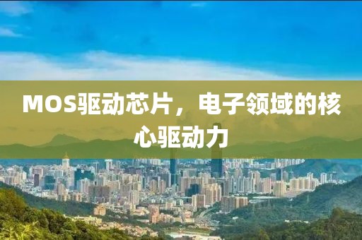 MOS驱动芯片，电子领域的核心驱动力