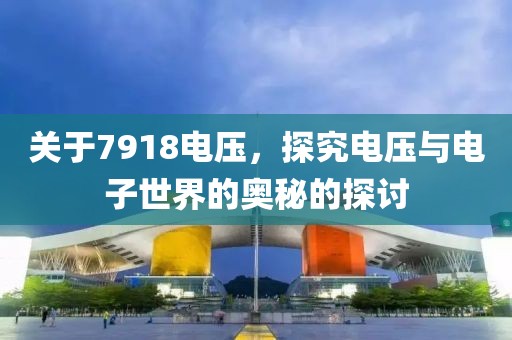 关于7918电压，探究电压与电子世界的奥秘的探讨