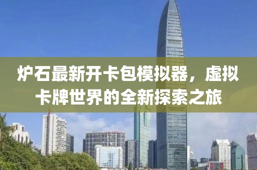 炉石最新开卡包模拟器，虚拟卡牌世界的全新探索之旅
